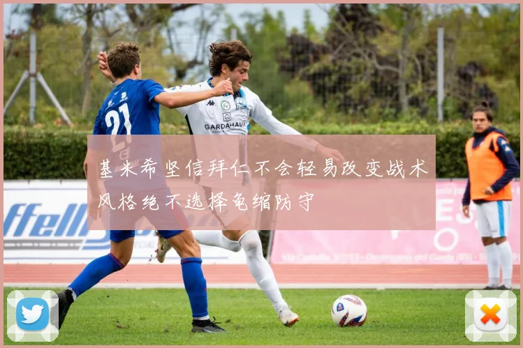 基米希坚信拜仁不会轻易改变战术风格绝不选择龟缩防守