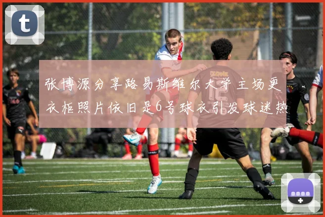 张博源分享路易斯维尔大学主场更衣柜照片依旧是6号球衣引发球迷热议