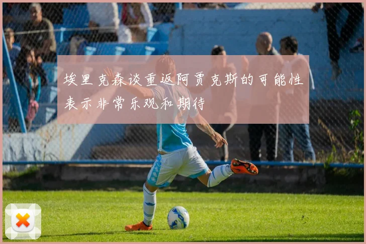 埃里克森谈重返阿贾克斯的可能性表示非常乐观和期待
