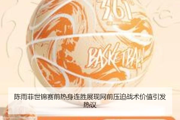 陈雨菲世锦赛前热身连胜展现网前压迫战术价值引发热议