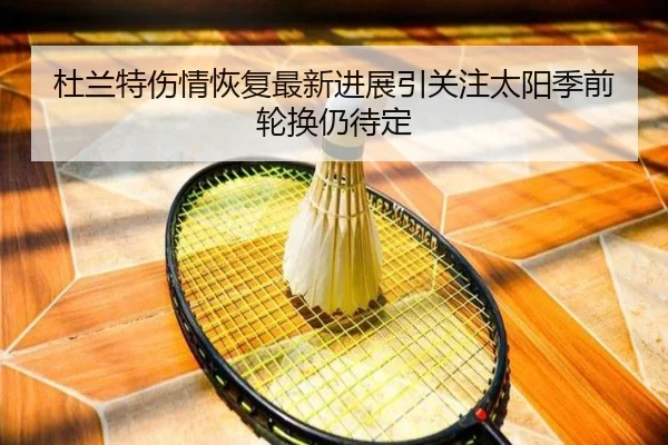 杜兰特伤情恢复最新进展引关注太阳季前轮换仍待定