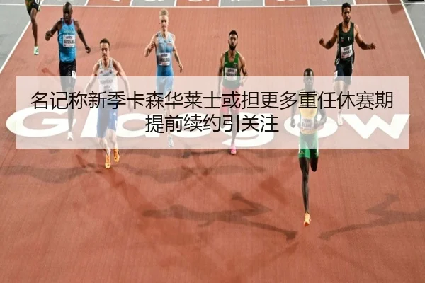 名记称新季卡森华莱士或担更多重任休赛期提前续约引关注